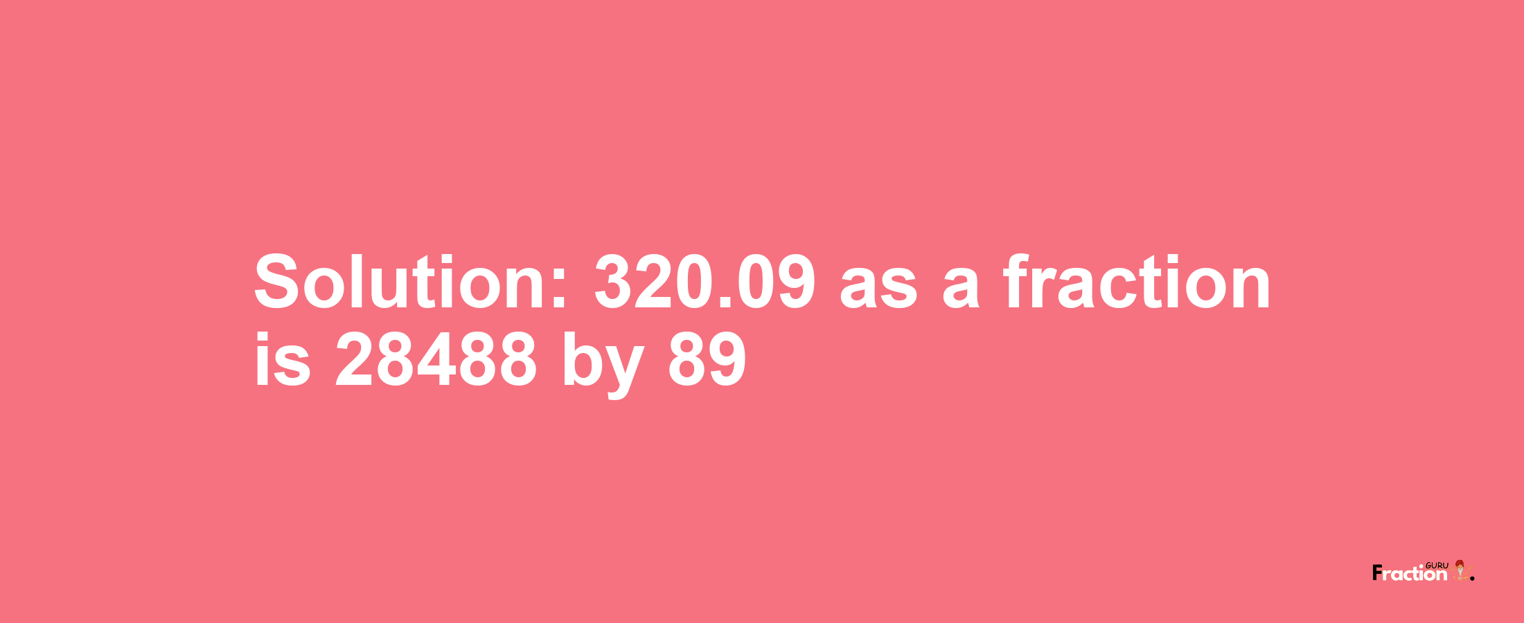 Solution:320.09 as a fraction is 28488/89